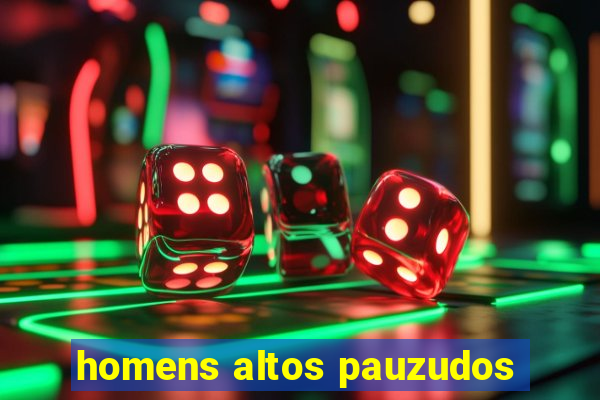 homens altos pauzudos